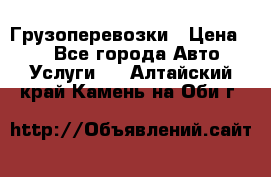 Грузоперевозки › Цена ­ 1 - Все города Авто » Услуги   . Алтайский край,Камень-на-Оби г.